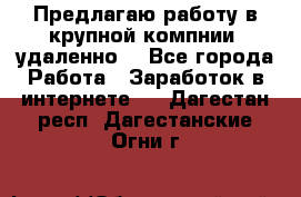 Предлагаю работу в крупной компнии (удаленно) - Все города Работа » Заработок в интернете   . Дагестан респ.,Дагестанские Огни г.